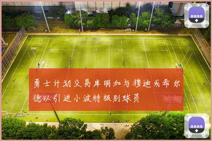 勇士计划交易库明加与穆迪或希尔德以引进小波特级别球员