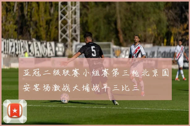 亚冠二级联赛小组赛第三轮北京国安客场激战大埔战平三比三