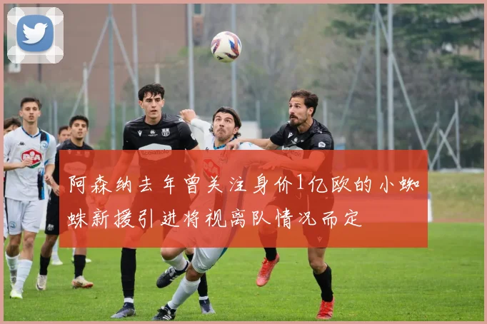 阿森纳去年曾关注身价1亿欧的小蜘蛛新援引进将视离队情况而定