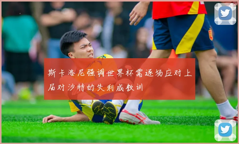 斯卡洛尼强调世界杯需逐场应对上届对沙特的失利成教训