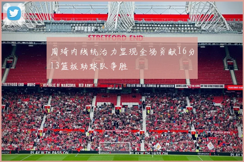 周琦内线统治力显现全场贡献16分13篮板助球队争胜