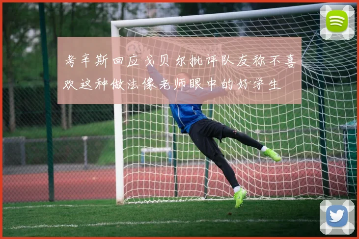 考辛斯回应戈贝尔批评队友称不喜欢这种做法像老师眼中的好学生