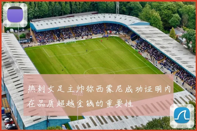 热刺女足主帅称西蒙尼成功证明内在品质超越金钱的重要性