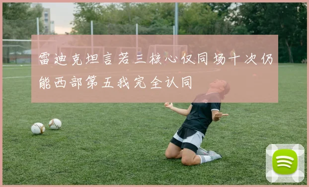 雷迪克坦言若三核心仅同场十次仍能西部第五我完全认同