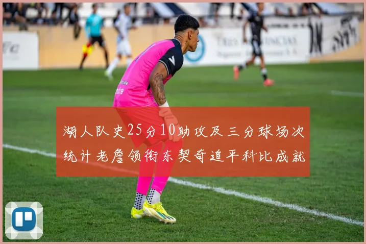 湖人队史25分10助攻及三分球场次统计老詹领衔东契奇追平科比成就