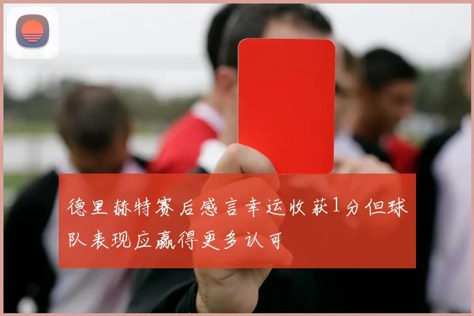 德里赫特赛后感言幸运收获1分但球队表现应赢得更多认可