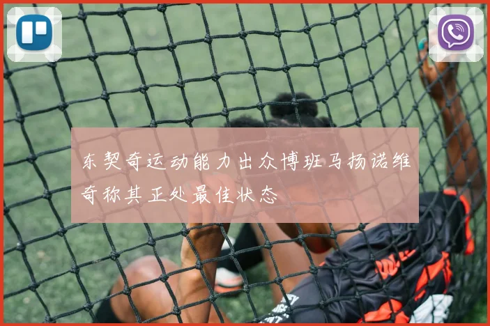 东契奇运动能力出众博班马扬诺维奇称其正处最佳状态