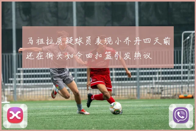 马祖拉质疑球员表现小乔丹四天前还在街头如今回扣篮引发热议