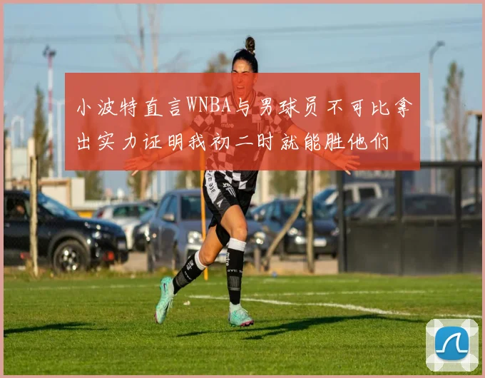 小波特直言WNBA与男球员不可比拿出实力证明我初二时就能胜他们