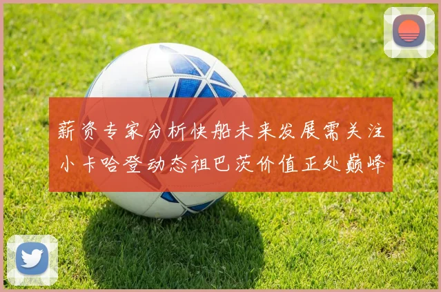 薪资专家分析快船未来发展需关注小卡哈登动态祖巴茨价值正处巅峰