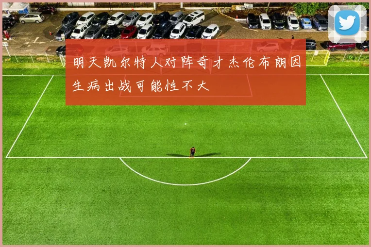 明天凯尔特人对阵奇才杰伦布朗因生病出战可能性不大