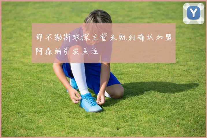 那不勒斯球探主管米凯利确认加盟阿森纳引发关注