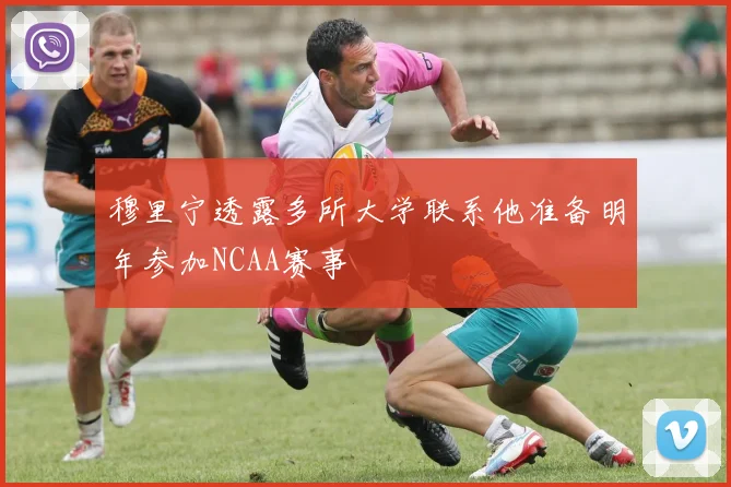 穆里宁透露多所大学联系他准备明年参加NCAA赛事