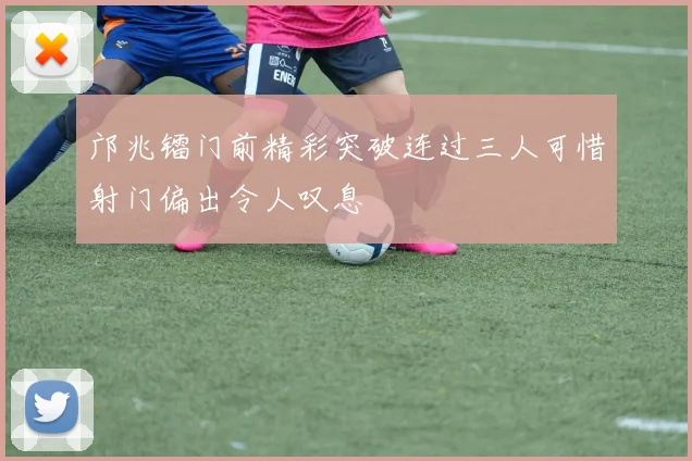 邝兆镭门前精彩突破连过三人可惜射门偏出令人叹息