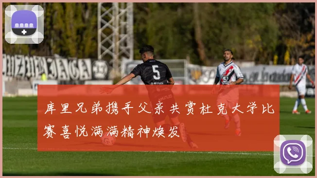 库里兄弟携手父亲共赏杜克大学比赛喜悦满满精神焕发