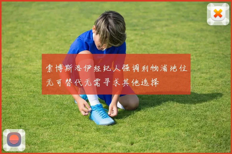 索博斯洛伊经纪人强调利物浦地位无可替代无需寻求其他选择