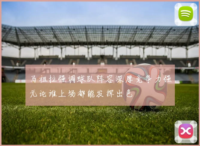 马祖拉强调球队阵容深厚竞争力强无论谁上场都能发挥出色