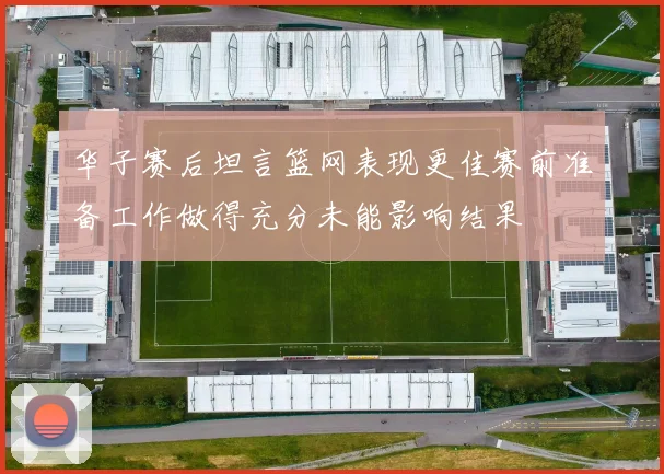华子赛后坦言篮网表现更佳赛前准备工作做得充分未能影响结果
