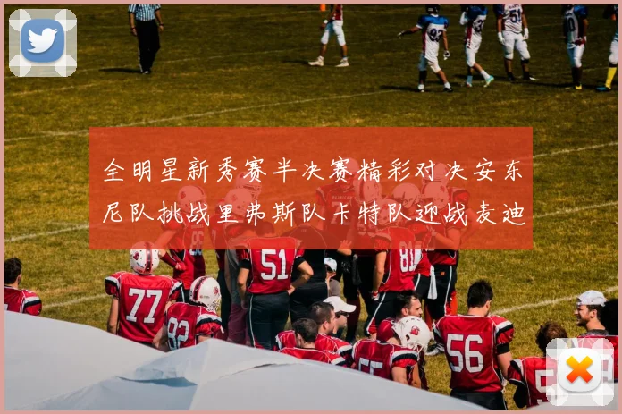 全明星新秀赛半决赛精彩对决安东尼队挑战里弗斯队卡特队迎战麦迪队