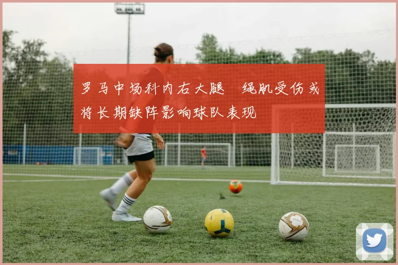 罗马中场科内右大腿腘绳肌受伤或将长期缺阵影响球队表现