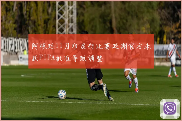 阿根廷11月印度行比赛延期官方未获FIFA批准导致调整
