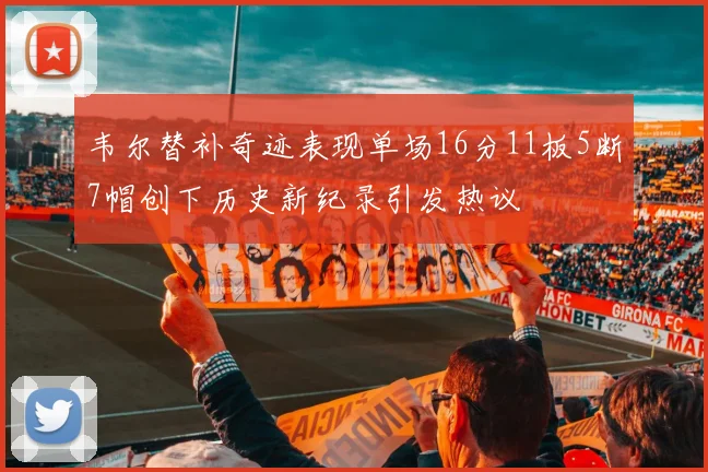 韦尔替补奇迹表现单场16分11板5断7帽创下历史新纪录引发热议