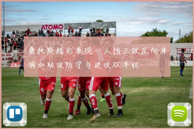 桑托斯精彩表现一人挡三敌反向库明加助攻防守与进攻双丰收