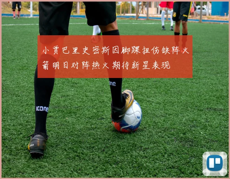 小贾巴里史密斯因脚踝扭伤缺阵火箭明日对阵热火期待新星表现
