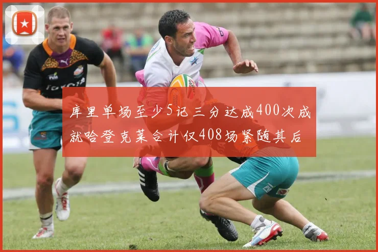库里单场至少5记三分达成400次成就哈登克莱合计仅408场紧随其后