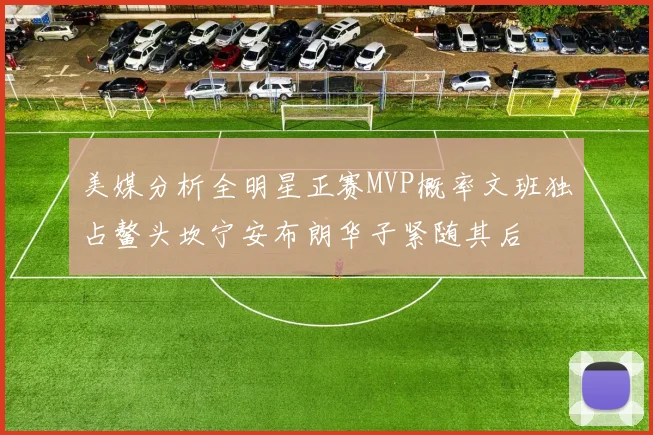 美媒分析全明星正赛MVP概率文班独占鳌头坎宁安布朗华子紧随其后