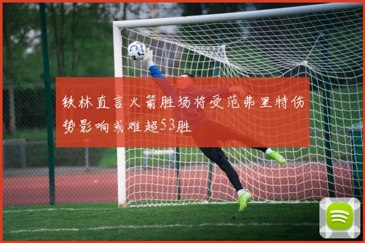 铁林直言火箭胜场将受范弗里特伤势影响或难超53胜