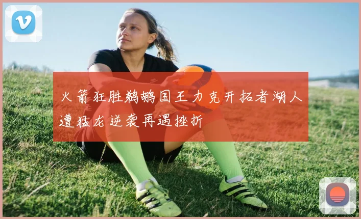 火箭狂胜鹈鹕国王力克开拓者湖人遭猛龙逆袭再遇挫折