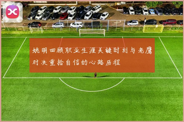 姚明回顾职业生涯关键时刻与老鹰对决重拾自信的心路历程