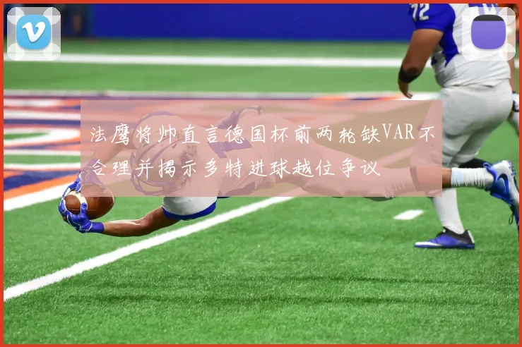 法鹰将帅直言德国杯前两轮缺VAR不合理并揭示多特进球越位争议
