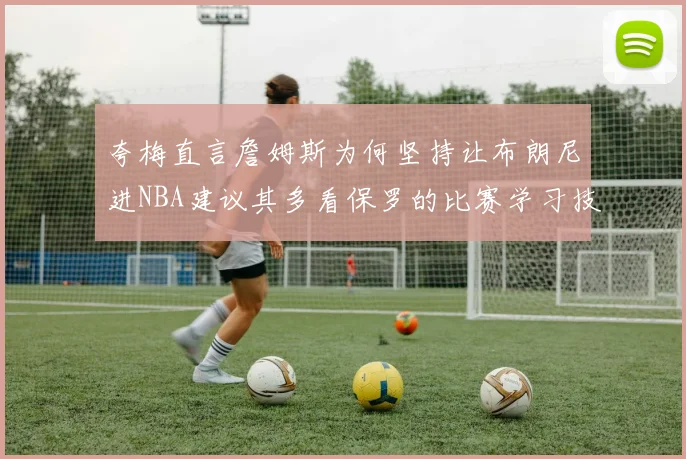 夸梅直言詹姆斯为何坚持让布朗尼进NBA建议其多看保罗的比赛学习技巧