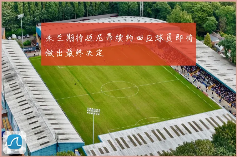 米兰期待迈尼昂续约回应球员即将做出最终决定