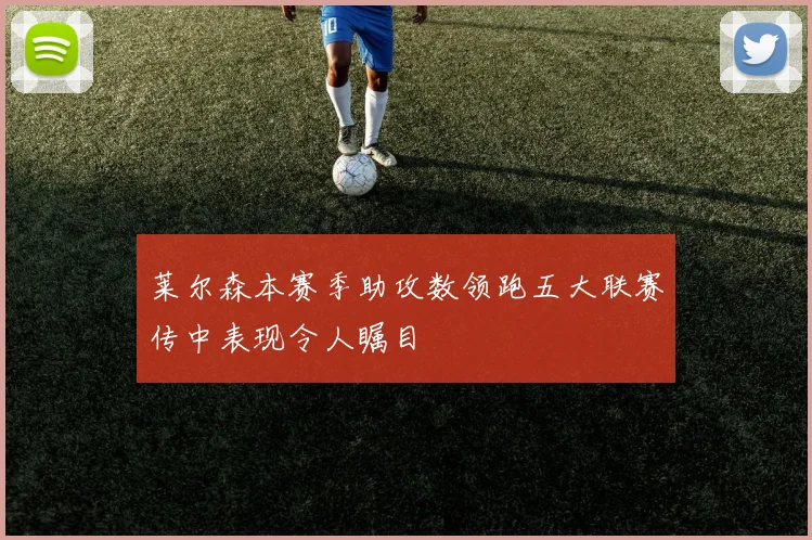 莱尔森本赛季助攻数领跑五大联赛传中表现令人瞩目