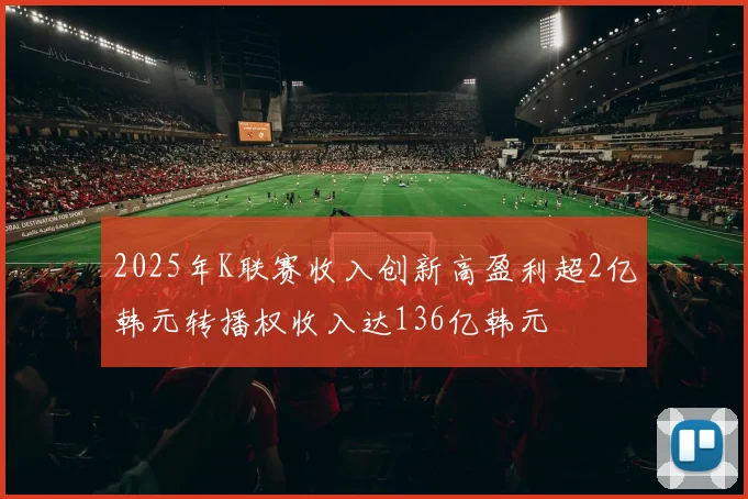 2025年K联赛收入创新高盈利超2亿韩元转播权收入达136亿韩元