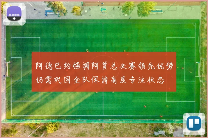 阿德巴约强调阿贾总决赛领先优势仍需巩固全队保持高度专注状态
