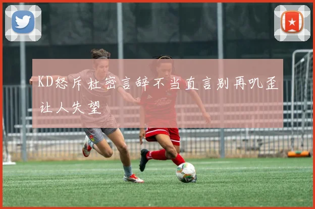 KD怒斥杜密言辞不当直言别再叽歪让人失望
