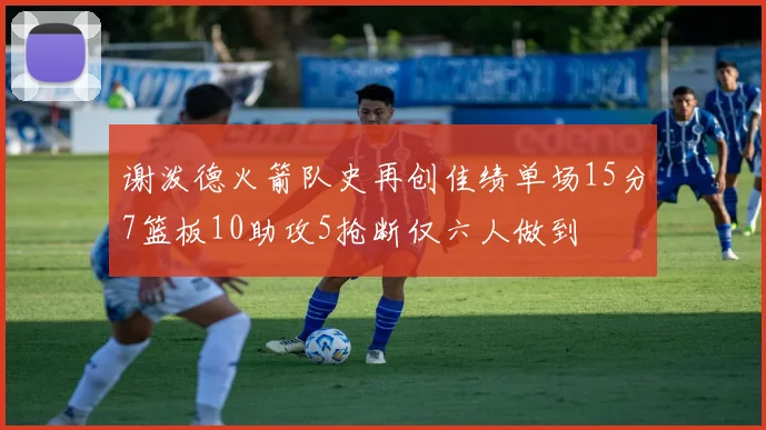 谢泼德火箭队史再创佳绩单场15分7篮板10助攻5抢断仅六人做到