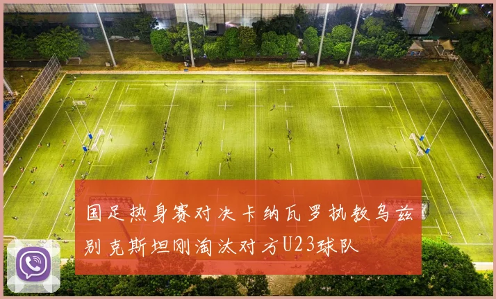 国足热身赛对决卡纳瓦罗执教乌兹别克斯坦刚淘汰对方U23球队