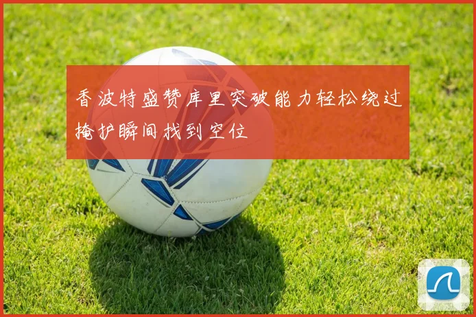 香波特盛赞库里突破能力轻松绕过掩护瞬间找到空位