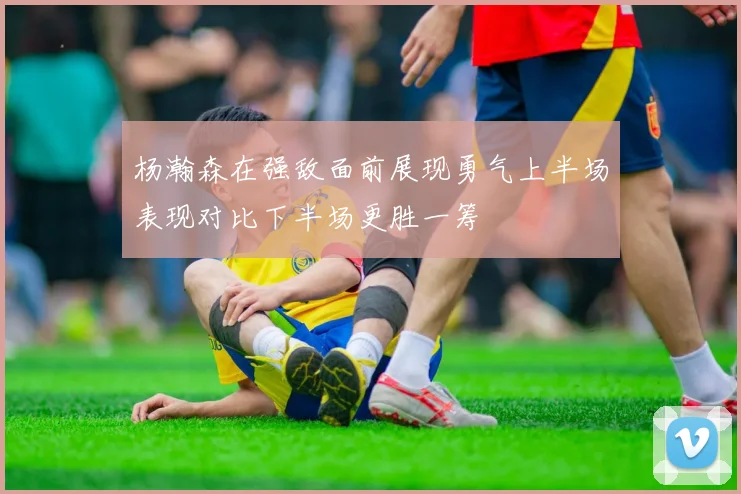 杨瀚森在强敌面前展现勇气上半场表现对比下半场更胜一筹