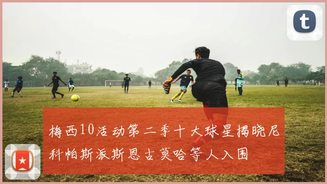 梅西10活动第二季十大球星揭晓尼科帕斯派斯恩古莫哈等人入围