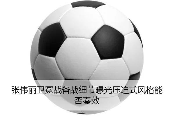张伟丽卫冕战备战细节曝光压迫式风格能否奏效（Leyu）