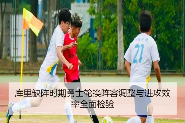 库里缺阵时期勇士轮换阵容调整与进攻效率全面检验（Leyu）